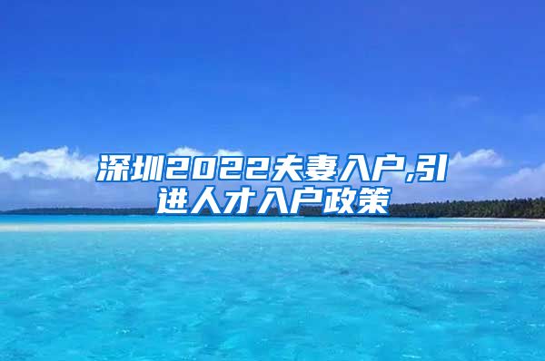 深圳2022夫妻入户,引进人才入户政策