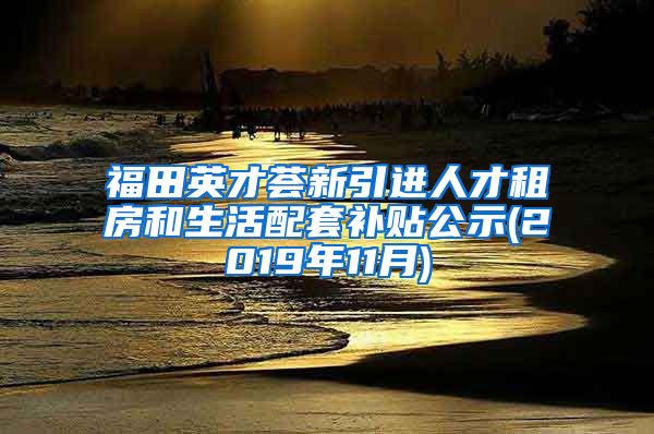 福田英才荟新引进人才租房和生活配套补贴公示(2019年11月)