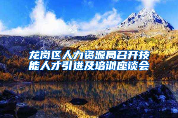 龙岗区人力资源局召开技能人才引进及培训座谈会