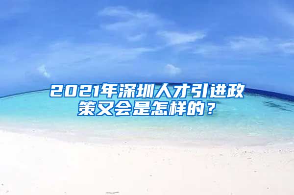2021年深圳人才引进政策又会是怎样的？