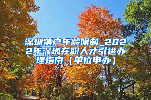 深圳落户年龄限制_2022年深圳在职人才引进办理指南（单位申办）