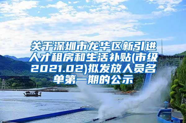 关于深圳市龙华区新引进人才租房和生活补贴(市级2021.02)拟发放人员名单第一期的公示