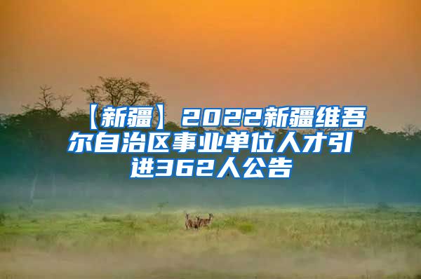 【新疆】2022新疆维吾尔自治区事业单位人才引进362人公告