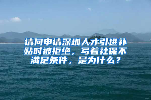 请问申请深圳人才引进补贴时被拒绝，写着社保不满足条件，是为什么？