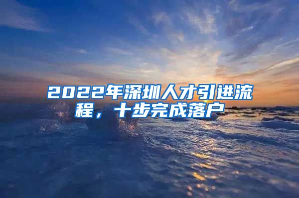2022年深圳人才引进流程，十步完成落户
