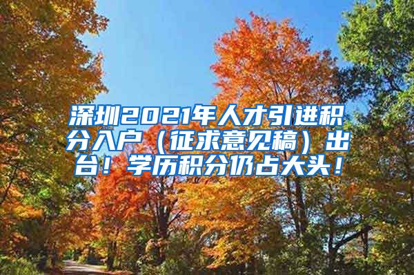 深圳2021年人才引进积分入户（征求意见稿）出台！学历积分仍占大头！