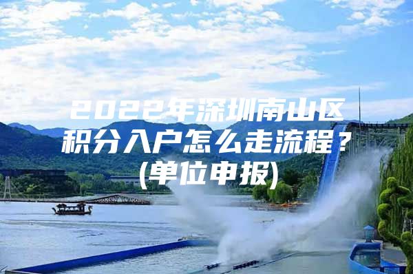 2022年深圳南山区积分入户怎么走流程？(单位申报)