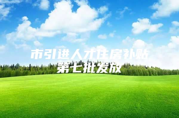 市引进人才住房补贴第七批发放