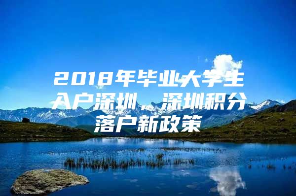 2018年毕业大学生入户深圳，深圳积分落户新政策