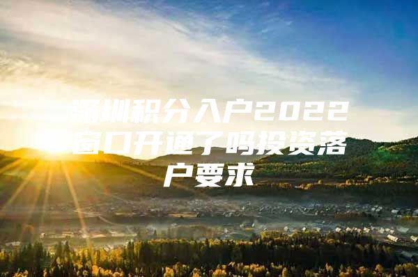 深圳积分入户2022窗口开通了吗投资落户要求
