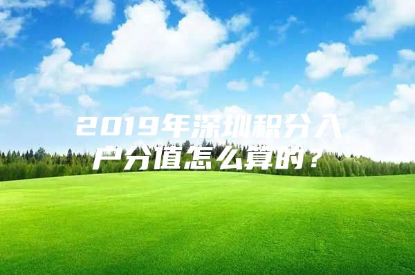 2019年深圳积分入户分值怎么算的？