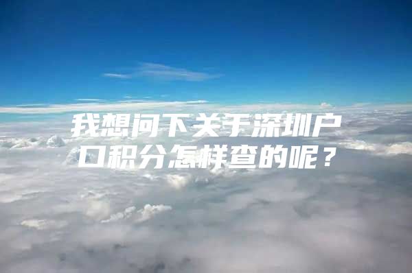 我想问下关于深圳户口积分怎样查的呢？