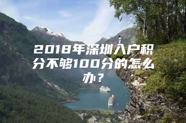2018年深圳入户积分不够100分的怎么办？