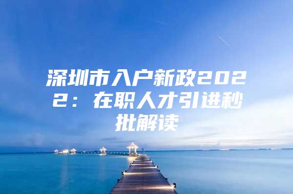 深圳市入户新政2022：在职人才引进秒批解读