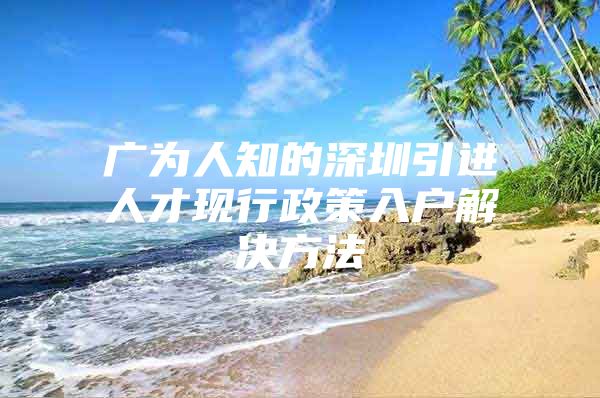 广为人知的深圳引进人才现行政策入户解决方法
