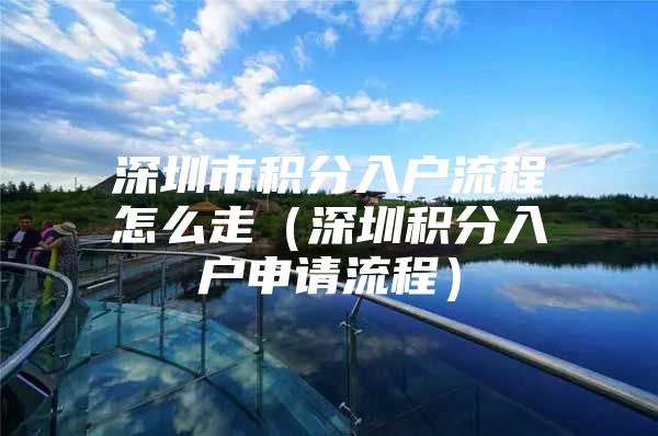 深圳市积分入户流程怎么走（深圳积分入户申请流程）