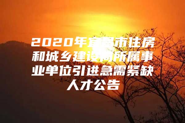 2020年宜昌市住房和城乡建设局所属事业单位引进急需紧缺人才公告