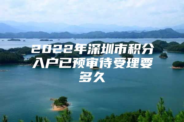 2022年深圳市积分入户已预审待受理要多久