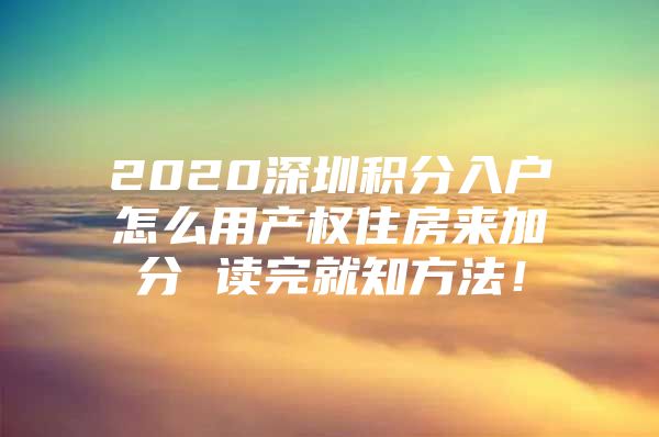 2020深圳积分入户怎么用产权住房来加分 读完就知方法！