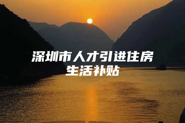 深圳市人才引进住房生活补贴