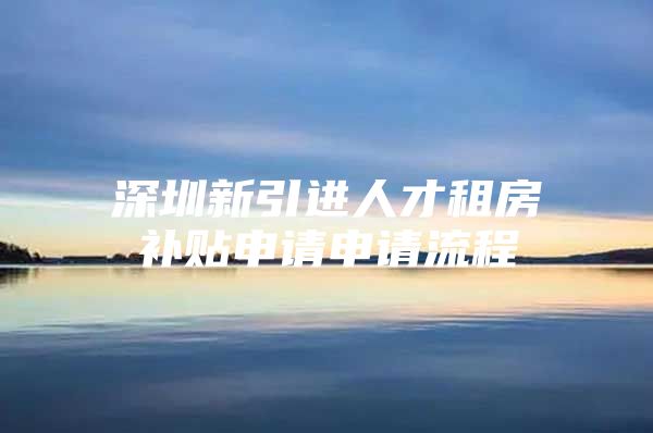 深圳新引进人才租房补贴申请申请流程