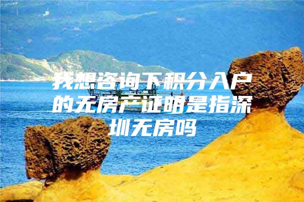 我想咨询下积分入户的无房产证明是指深圳无房吗