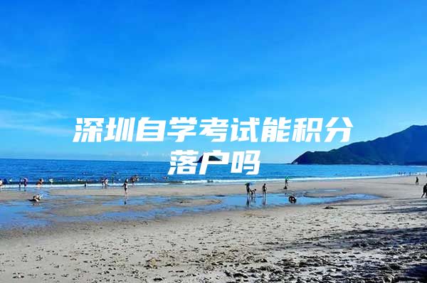 深圳自学考试能积分落户吗