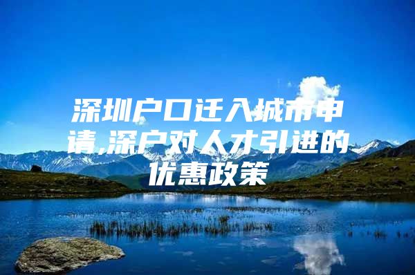 深圳户口迁入城市申请,深户对人才引进的优惠政策