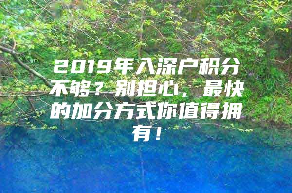 2019年入深户积分不够？别担心，最快的加分方式你值得拥有！