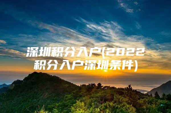 深圳积分入户(2022积分入户深圳条件)