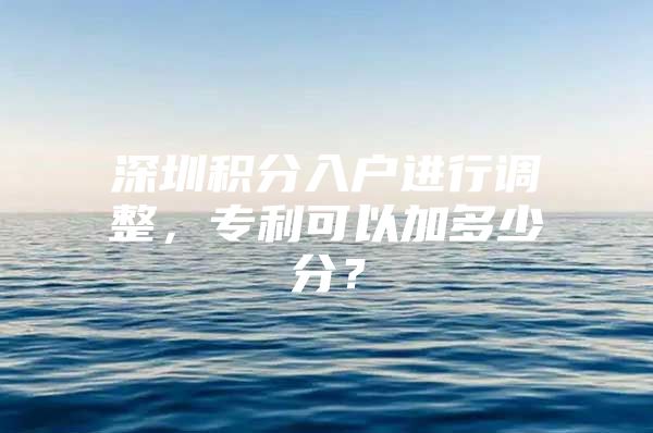 深圳积分入户进行调整，专利可以加多少分？