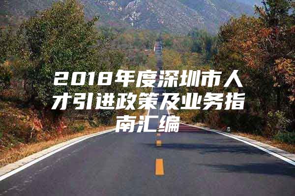 2018年度深圳市人才引进政策及业务指南汇编