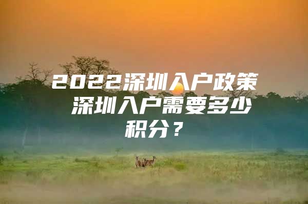 2022深圳入户政策 深圳入户需要多少积分？