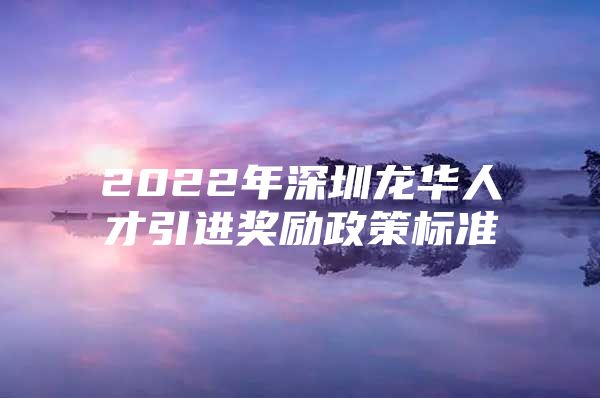 2022年深圳龙华人才引进奖励政策标准