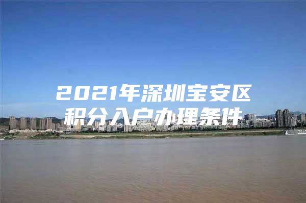 2021年深圳宝安区积分入户办理条件