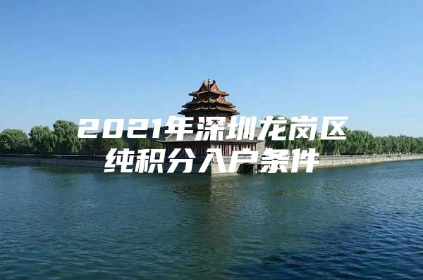 2021年深圳龙岗区纯积分入户条件