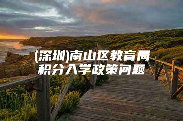(深圳)南山区教育局积分入学政策问题