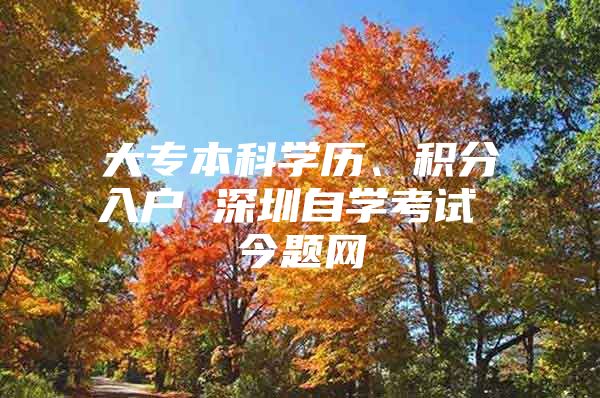 大专本科学历、积分入户 深圳自学考试 今题网