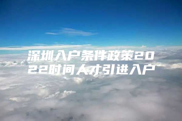 深圳入户条件政策2022时间人才引进入户