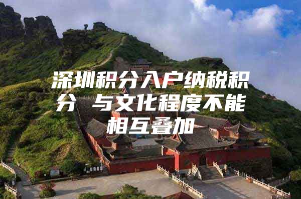 深圳积分入户纳税积分 与文化程度不能相互叠加
