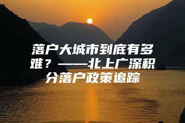 落户大城市到底有多难？——北上广深积分落户政策追踪
