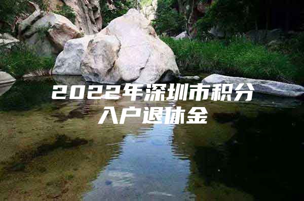 2022年深圳市积分入户退休金