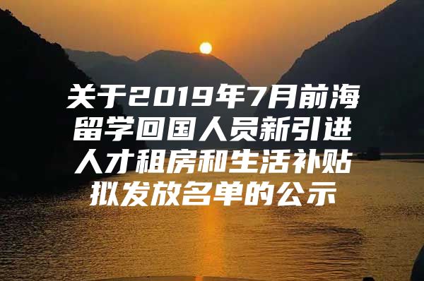 关于2019年7月前海留学回国人员新引进人才租房和生活补贴拟发放名单的公示