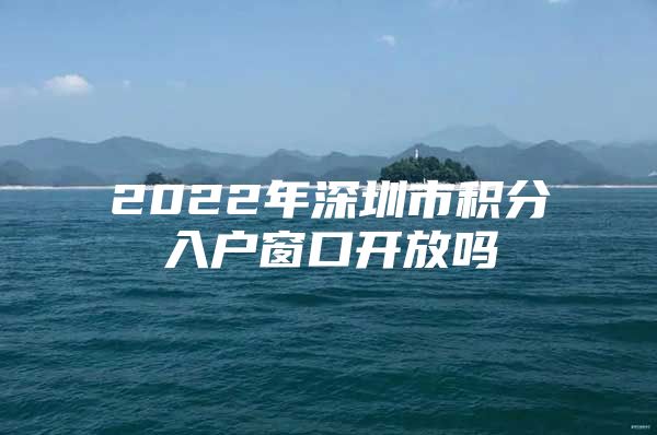 2022年深圳市积分入户窗口开放吗