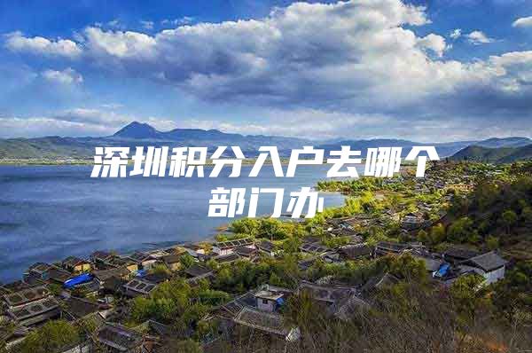 深圳积分入户去哪个部门办