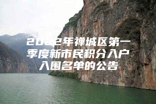 2022年禅城区第一季度新市民积分入户入围名单的公告