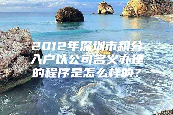 2012年深圳市积分入户以公司名义办理的程序是怎么样的？