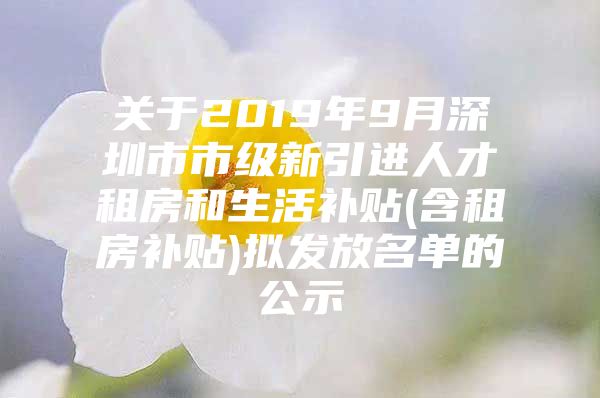 关于2019年9月深圳市市级新引进人才租房和生活补贴(含租房补贴)拟发放名单的公示