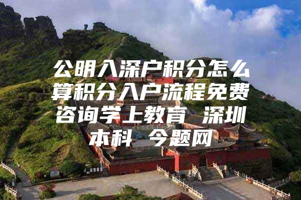 公明入深户积分怎么算积分入户流程免费咨询学上教育 深圳本科 今题网