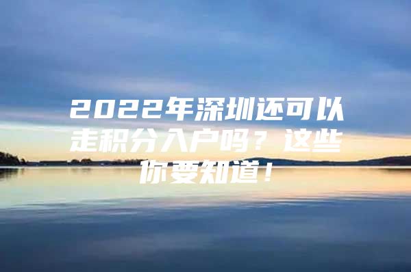 2022年深圳还可以走积分入户吗？这些你要知道！